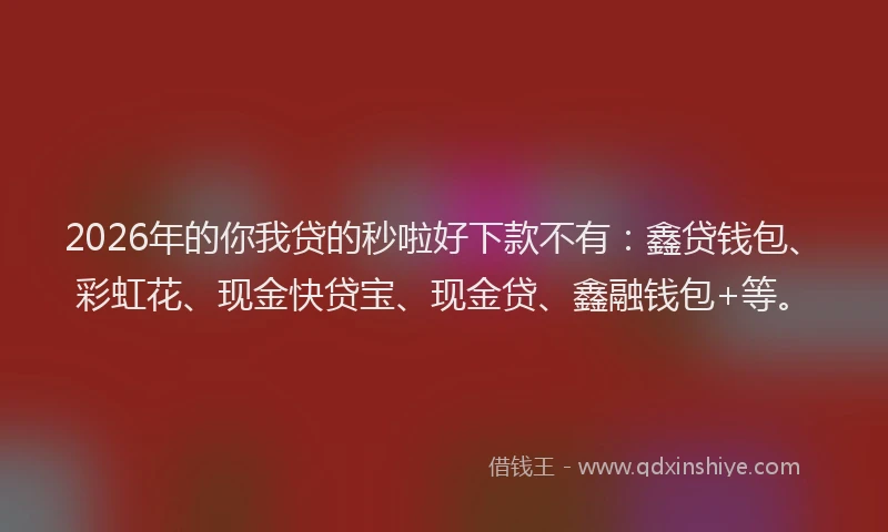 2026年的你我贷的秒啦好下款不有：鑫贷钱包、彩虹花、现金快贷宝、现金贷、鑫融钱包+等。