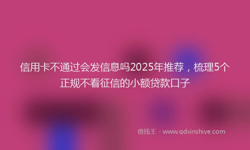 信用卡不通过会发信息吗2025年推荐，梳理5个正规不看征信的小额贷款口子