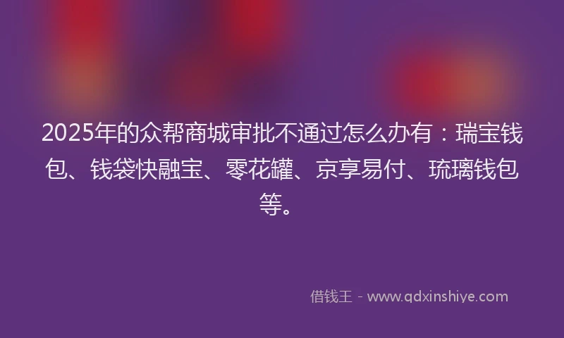 2025年的众帮商城审批不通过怎么办有：瑞宝钱包、钱袋快融宝、零花罐、京享易付、琉璃钱包等。
