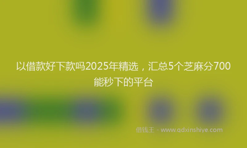 以借款好下款吗2025年精选，汇总5个芝麻分700能秒下的平台