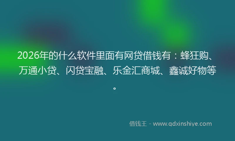 2026年的什么软件里面有网贷借钱有：蜂狂购、万通小贷、闪贷宝融、乐金汇商城、鑫诚好物等。