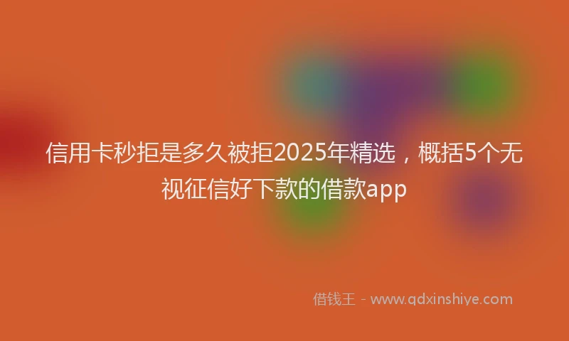 信用卡秒拒是多久被拒2025年精选，概括5个无视征信好下款的借款app
