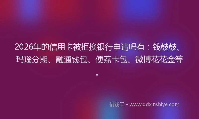 2026年的信用卡被拒换银行申请吗有：钱鼓鼓、玛瑙分期、融通钱包、便荔卡包、微博花花金等。