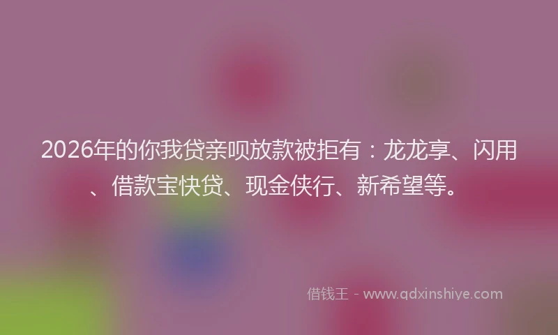 2026年的你我贷亲呗放款被拒有:龙龙享、闪用、借款宝快贷、现金侠行、新希望等。