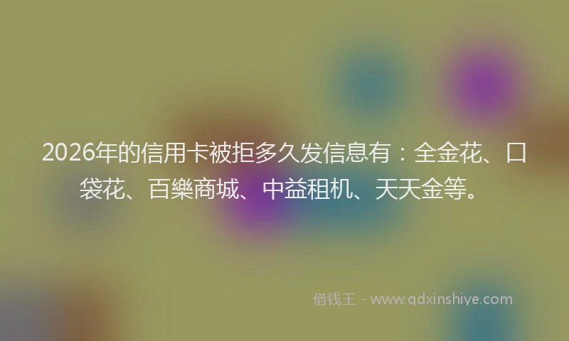 2026年的信用卡被拒多久发信息有：全金花、口袋花、百樂商城、中益租机、天天金等。