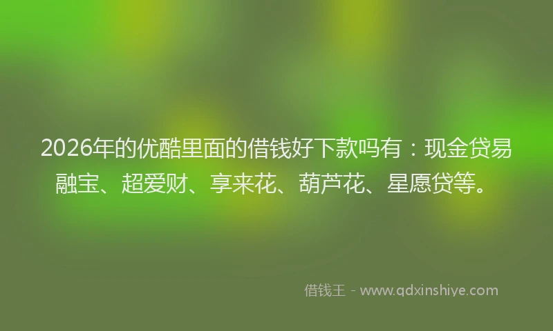 2026年的优酷里面的借钱好下款吗有：现金贷易融宝、超爱财、享来花、葫芦花、星愿贷等。