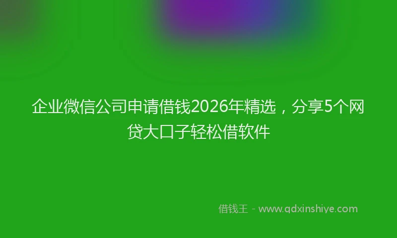 企业微信公司申请借钱2026年精选，分享5个网贷大口子轻松借软件