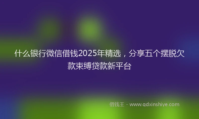 什么银行微信借钱2025年精选,分享五个摆脱欠款束缚贷款新平台