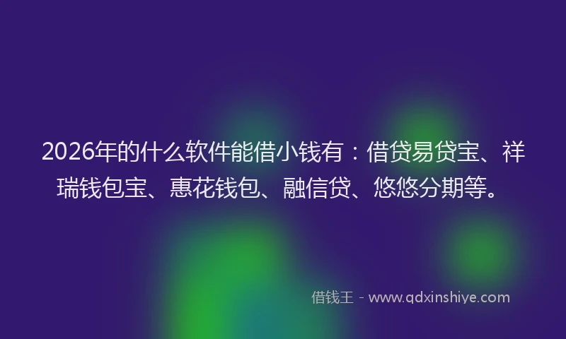 2026年的什么软件能借小钱有：借贷易贷宝、祥瑞钱包宝、惠花钱包、融信贷、悠悠分期等。