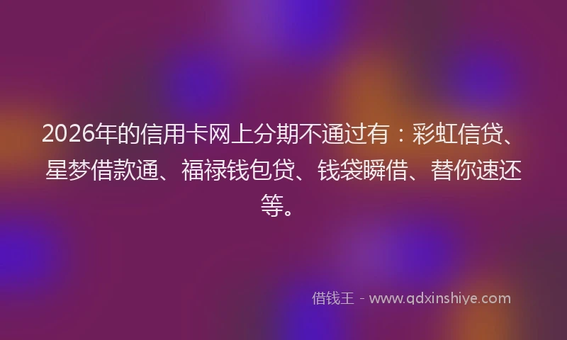 2026年的信用卡网上分期不通过有：彩虹信贷、星梦借款通、福禄钱包贷、钱袋瞬借、替你速还等。