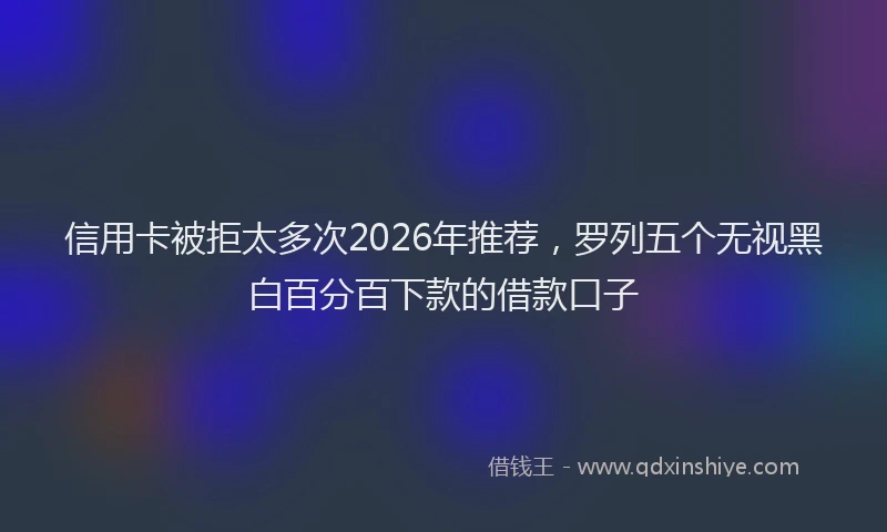 信用卡被拒太多次2026年推荐，罗列五个无视黑白百分百下款的借款口子