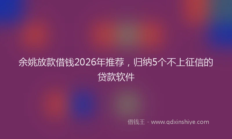 余姚放款借钱2026年推荐，归纳5个不上征信的贷款软件