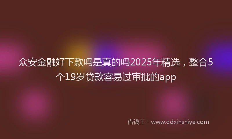 众安金融好下款吗是真的吗2025年精选,整合5个19岁贷款容易过审批的app