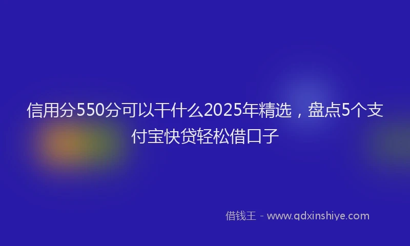 信用分550分可以干什么2025年精选，盘点5个支付宝快贷轻松借口子