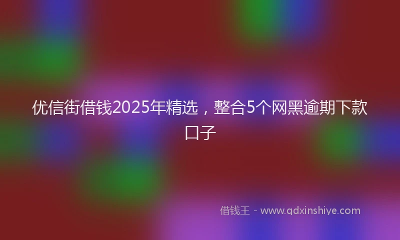 优信街借钱2025年精选,整合5个网黑逾期下款口子