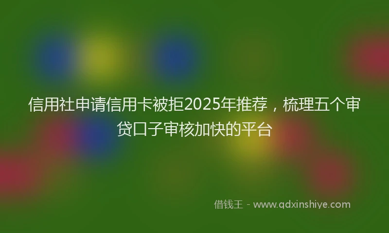 信用社申请信用卡被拒2025年推荐，梳理五个审贷口子审核加快的平台