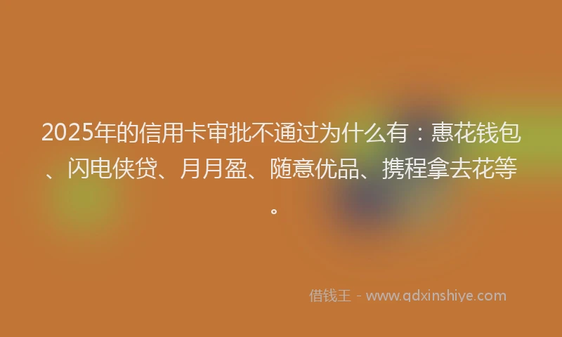 2025年的信用卡审批不通过为什么有：惠花钱包、闪电侠贷、月月盈、随意优品、携程拿去花等。