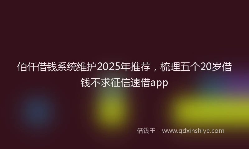 佰仟借钱系统维护2025年推荐，梳理五个20岁借钱不求征信速借app