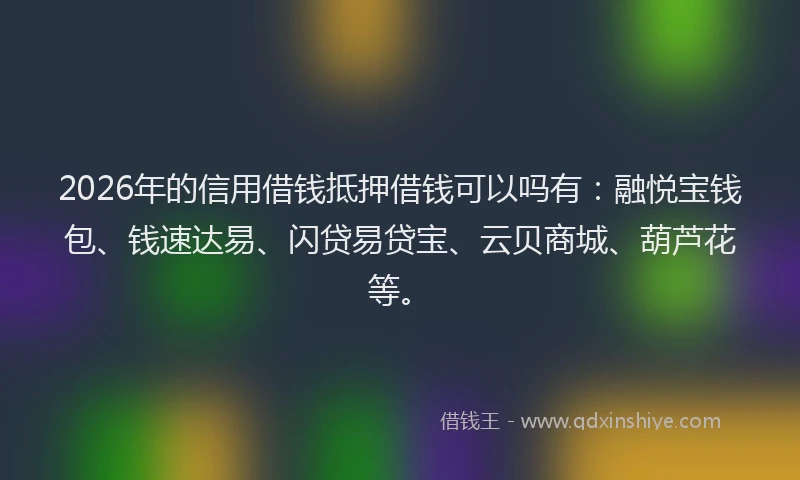 2026年的信用借钱抵押借钱可以吗有：融悦宝钱包、钱速达易、闪贷易贷宝、云贝商城、葫芦花等。