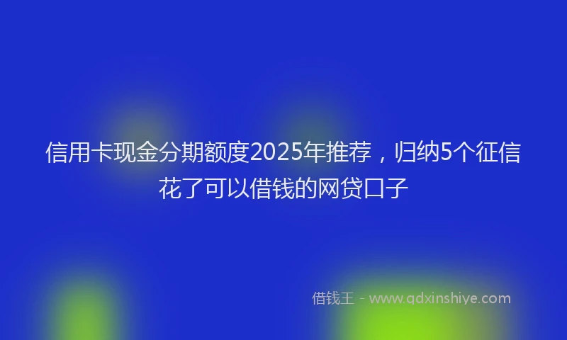 信用卡现金分期额度2025年推荐，归纳5个征信花了可以借钱的网贷口子