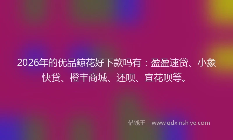 2026年的优品鲸花好下款吗有：盈盈速贷、小象快贷、橙丰商城、还呗、宜花呗等。