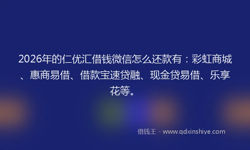 2026年的仁优汇借钱微信怎么还款有：彩虹商城、惠商易借、借款宝速贷融、现金贷易借、乐享花等。