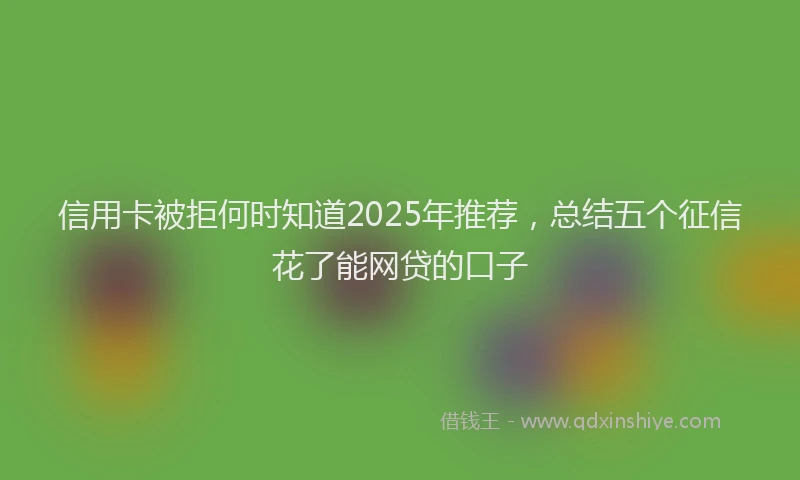 信用卡被拒何时知道2025年推荐，总结五个征信花了能网贷的口子