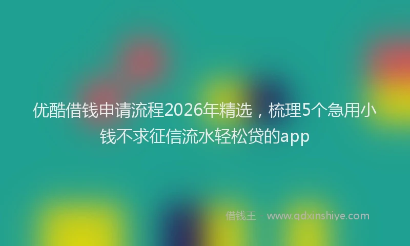 优酷借钱申请流程2026年精选，梳理5个急用小钱不求征信流水轻松贷的app