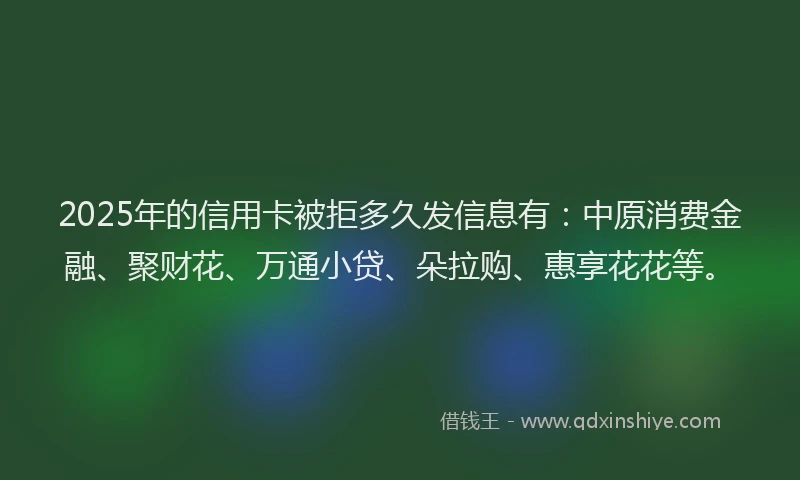 2025年的信用卡被拒多久发信息有：中原消费金融、聚财花、万通小贷、朵拉购、惠享花花等。