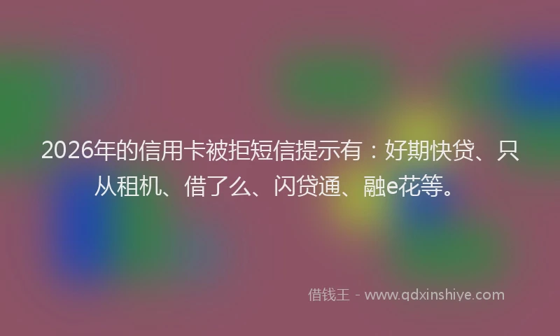 2026年的信用卡被拒短信提示有：好期快贷、只从租机、借了么、闪贷通、融e花等。