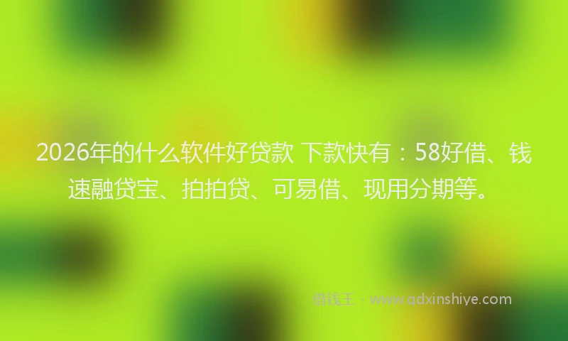 2026年的什么软件好贷款 下款快有：58好借、钱速融贷宝、拍拍贷、可易借、现用分期等。