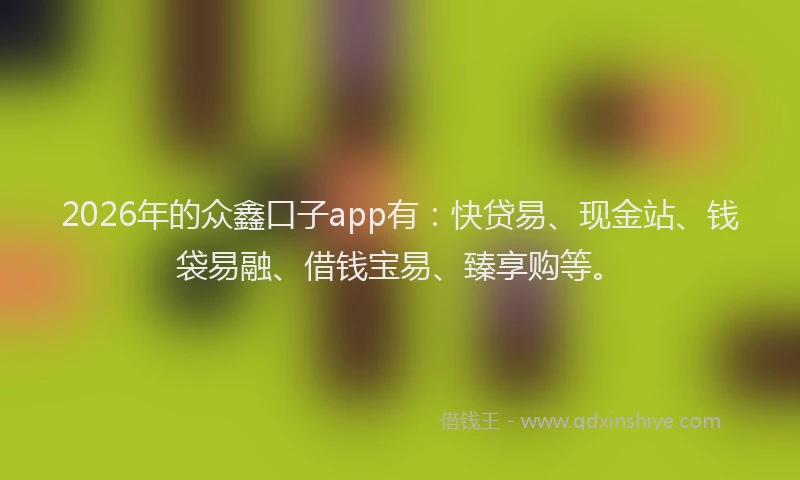 2026年的众鑫口子app有：快贷易、现金站、钱袋易融、借钱宝易、臻享购等。