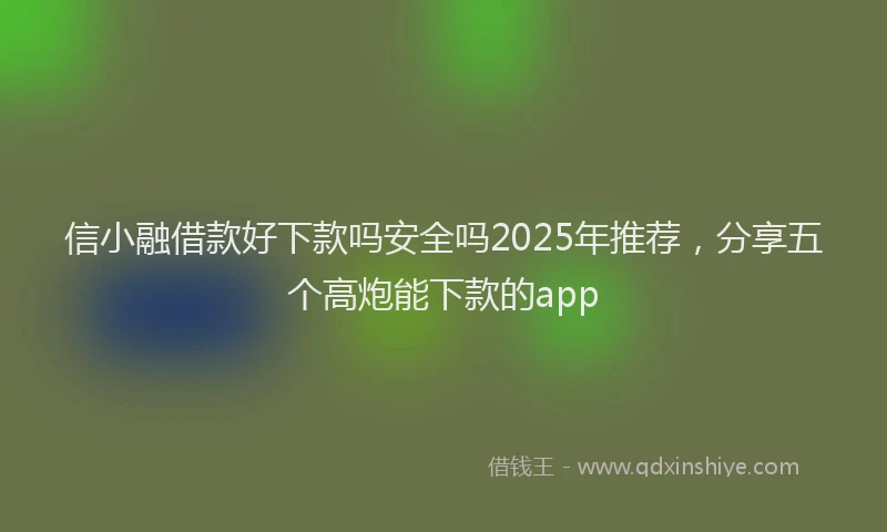 信小融借款好下款吗安全吗2025年推荐，分享五个高炮能下款的app