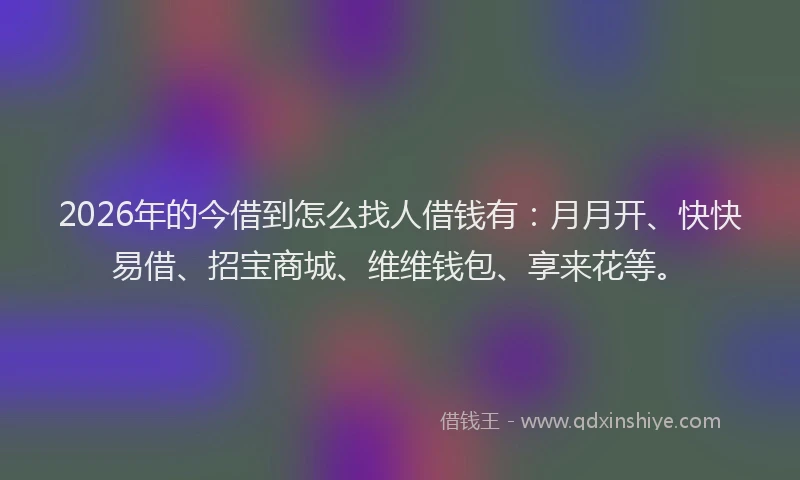 2026年的今借到怎么找人借钱有：月月开、快快易借、招宝商城、维维钱包、享来花等。