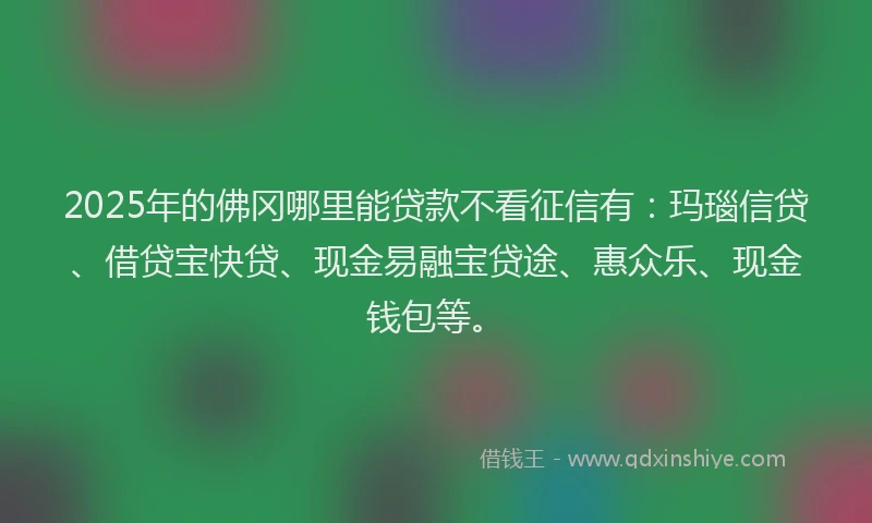 2025年的佛冈哪里能贷款不看征信有:玛瑙信贷、借贷宝快贷、现金易融宝贷途、惠众乐、现金钱包等。