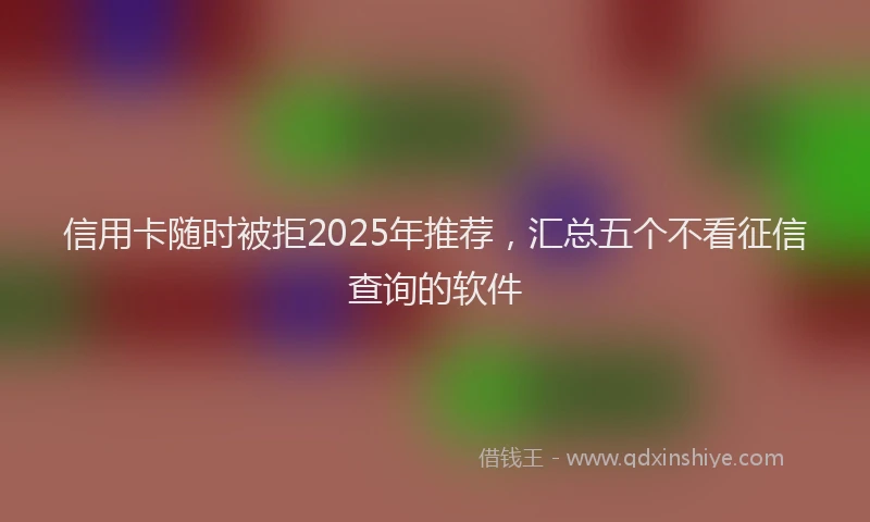 信用卡随时被拒2025年推荐，汇总五个不看征信查询的软件