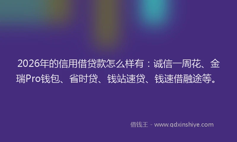 2026年的信用借贷款怎么样有：诚信一周花、金瑞Pro钱包、省时贷、钱站速贷、钱速借融途等。