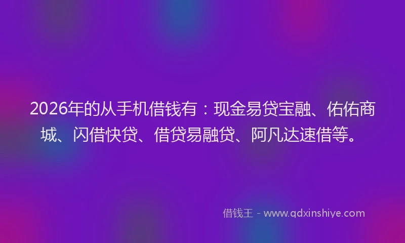 2026年的从手机借钱有:现金易贷宝融、佑佑商城、闪借快贷、借贷易融贷、阿凡达速借等。