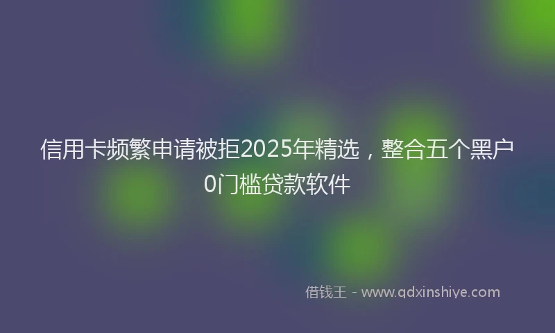 信用卡频繁申请被拒2025年精选，整合五个黑户0门槛贷款软件