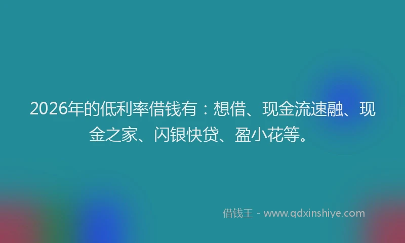 2026年的低利率借钱有：想借、现金流速融、现金之家、闪银快贷、盈小花等。