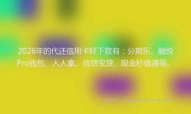 2026年的代还信用卡好下款有：分期乐、融悦Pro钱包、人人拿、信贷宝贷、现金秒借通等。