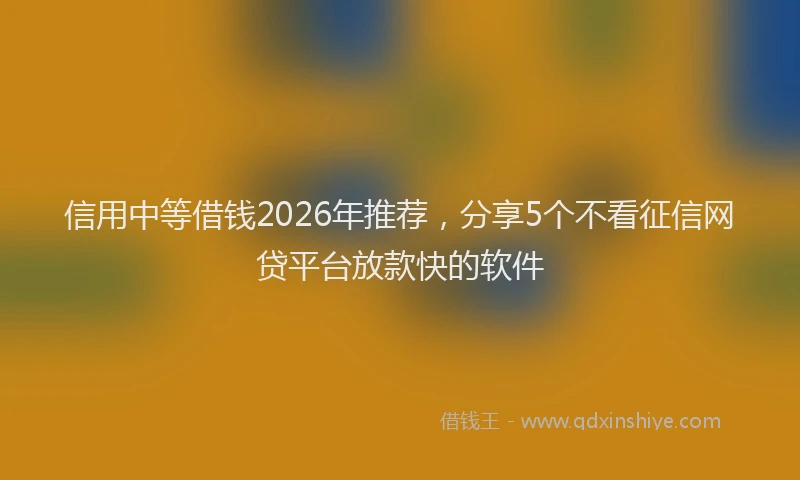 信用中等借钱2026年推荐，分享5个不看征信网贷平台放款快的软件