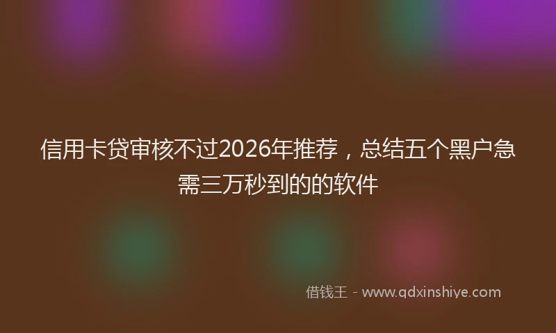 信用卡贷审核不过2026年推荐，总结五个黑户急需三万秒到的的软件