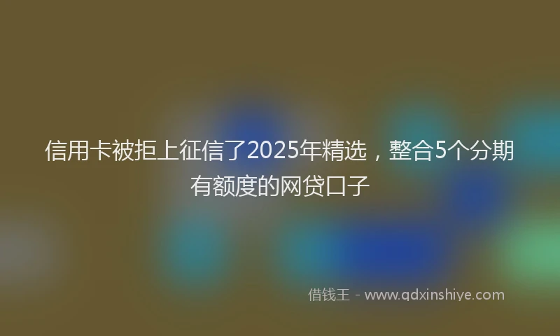 信用卡被拒上征信了2025年精选，整合5个分期有额度的网贷口子