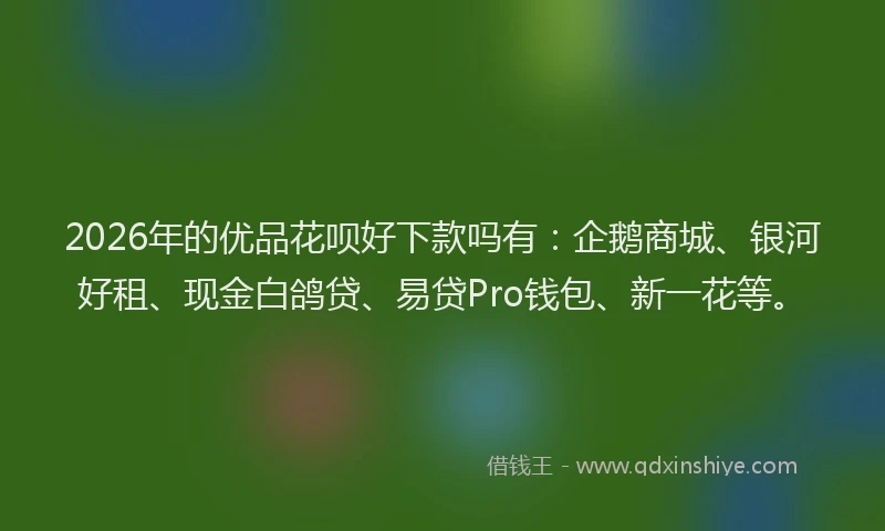 2026年的优品花呗好下款吗有：企鹅商城、银河好租、现金白鸽贷、易贷Pro钱包、新一花等。