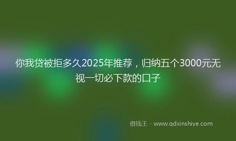 你我贷被拒多久2025年推荐，归纳五个3000元无视一切必下款的口子