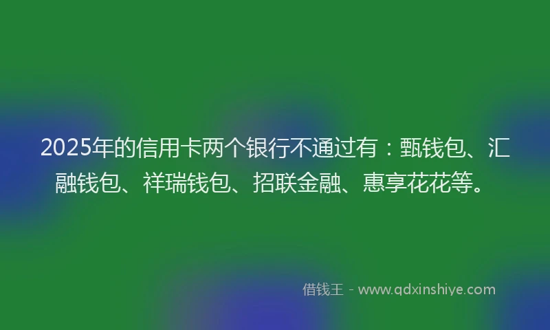 2025年的信用卡两个银行不通过有:甄钱包、汇融钱包、祥瑞钱包、招联金融、惠享花花等。