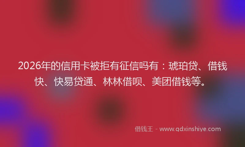 2026年的信用卡被拒有征信吗有：琥珀贷、借钱快、快易贷通、林林借呗、美团借钱等。