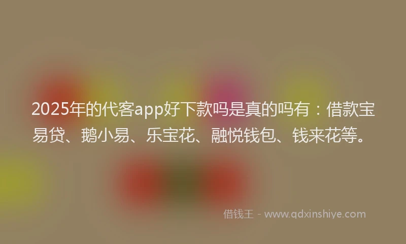 2025年的代客app好下款吗是真的吗有：借款宝易贷、鹅小易、乐宝花、融悦钱包、钱来花等。