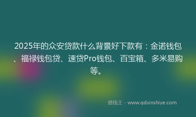 2025年的众安贷款什么背景好下款有：金诺钱包、福禄钱包贷、速贷Pro钱包、百宝箱、多米易购等。